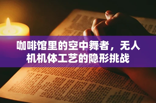 咖啡馆里的空中舞者，无人机机体工艺的隐形挑战