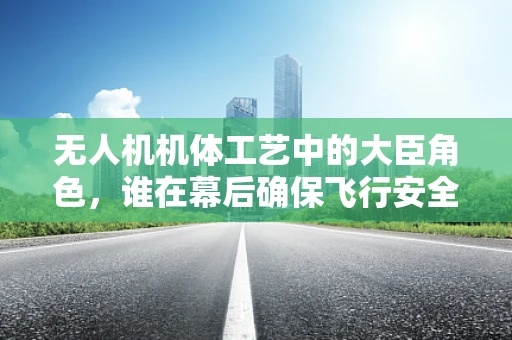 无人机机体工艺中的大臣角色，谁在幕后确保飞行安全？