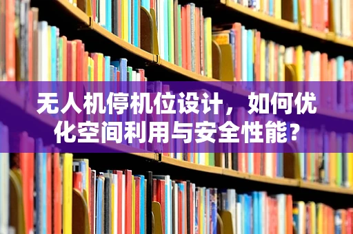 无人机停机位设计，如何优化空间利用与安全性能？
