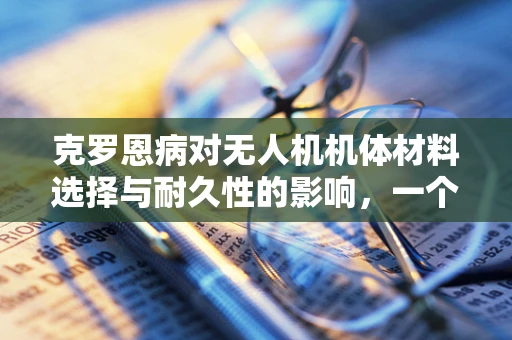 克罗恩病对无人机机体材料选择与耐久性的影响，一个技术挑战？
