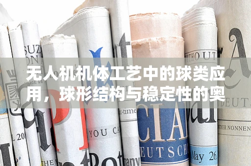 无人机机体工艺中的球类应用，球形结构与稳定性的奥秘