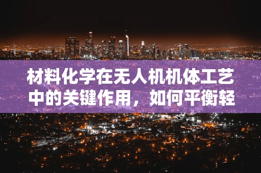 材料化学在无人机机体工艺中的关键作用，如何平衡轻量与耐用？