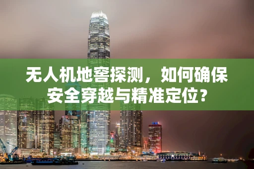 无人机地窖探测，如何确保安全穿越与精准定位？