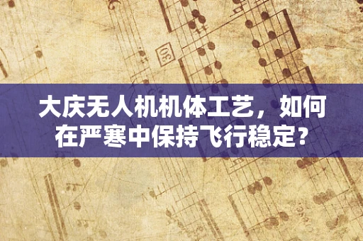 大庆无人机机体工艺，如何在严寒中保持飞行稳定？