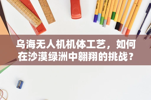 乌海无人机机体工艺，如何在沙漠绿洲中翱翔的挑战？
