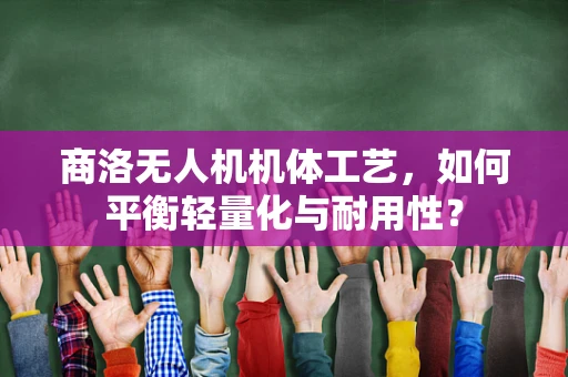 商洛无人机机体工艺，如何平衡轻量化与耐用性？