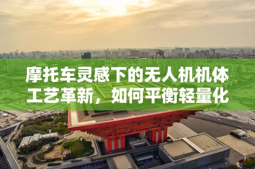 摩托车灵感下的无人机机体工艺革新，如何平衡轻量化与耐用性？