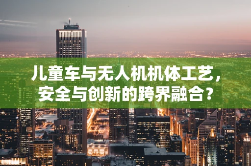 儿童车与无人机机体工艺，安全与创新的跨界融合？