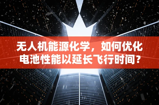 无人机能源化学，如何优化电池性能以延长飞行时间？