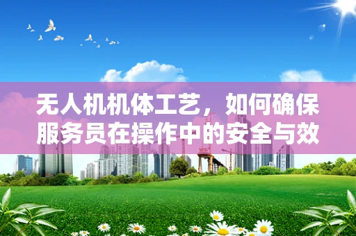 无人机机体工艺，如何确保服务员在操作中的安全与效率？