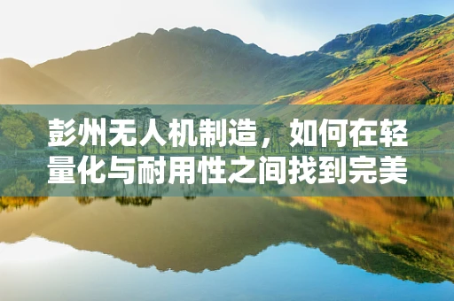 彭州无人机制造，如何在轻量化与耐用性之间找到完美平衡？