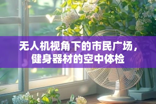 无人机视角下的市民广场，健身器材的空中体检