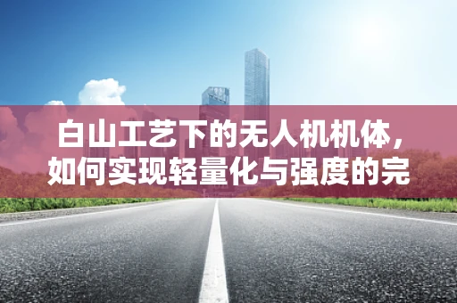 白山工艺下的无人机机体，如何实现轻量化与强度的完美平衡？