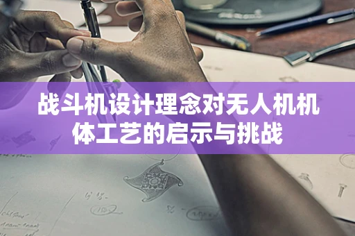 战斗机设计理念对无人机机体工艺的启示与挑战