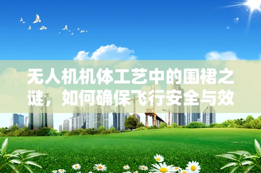 无人机机体工艺中的围裙之谜，如何确保飞行安全与效能？