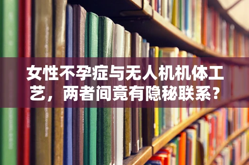 女性不孕症与无人机机体工艺，两者间竟有隐秘联系？