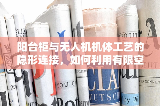 阳台柜与无人机机体工艺的隐形连接，如何利用有限空间优化设计？