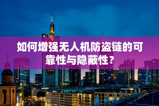 如何增强无人机防盗链的可靠性与隐蔽性？