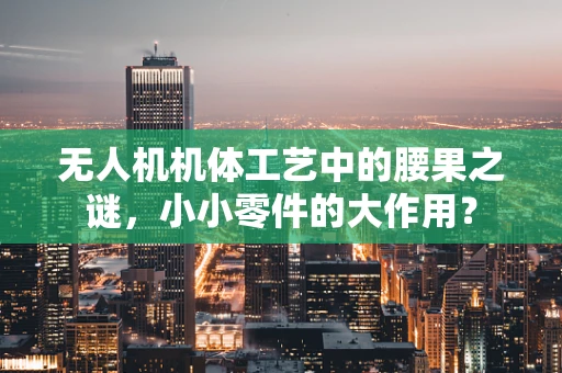 无人机机体工艺中的腰果之谜，小小零件的大作用？