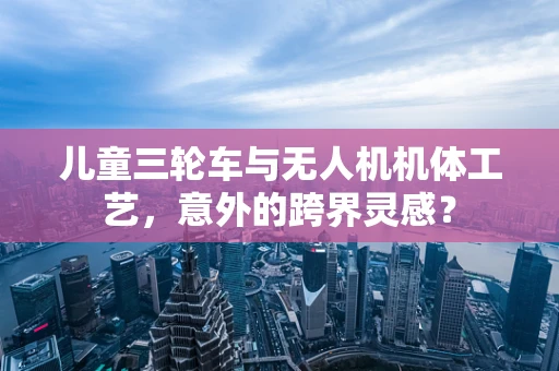 儿童三轮车与无人机机体工艺，意外的跨界灵感？