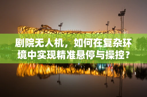 剧院无人机，如何在复杂环境中实现精准悬停与操控？