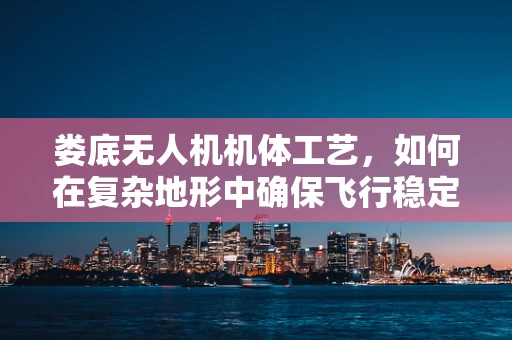 娄底无人机机体工艺，如何在复杂地形中确保飞行稳定性？