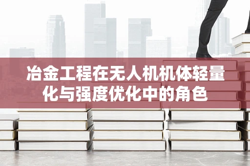 冶金工程在无人机机体轻量化与强度优化中的角色