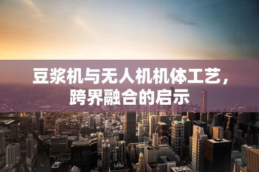 豆浆机与无人机机体工艺，跨界融合的启示