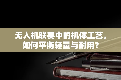 无人机联赛中的机体工艺，如何平衡轻量与耐用？