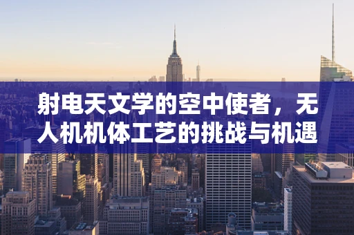 射电天文学的空中使者，无人机机体工艺的挑战与机遇