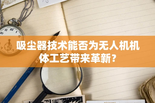 吸尘器技术能否为无人机机体工艺带来革新？