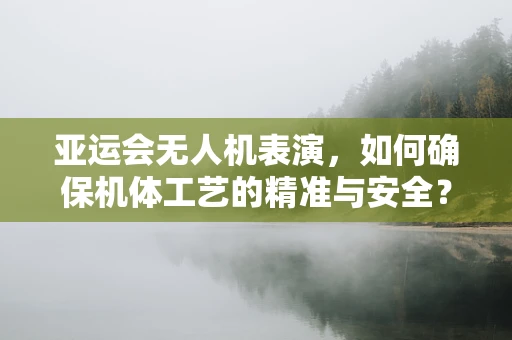 亚运会无人机表演，如何确保机体工艺的精准与安全？