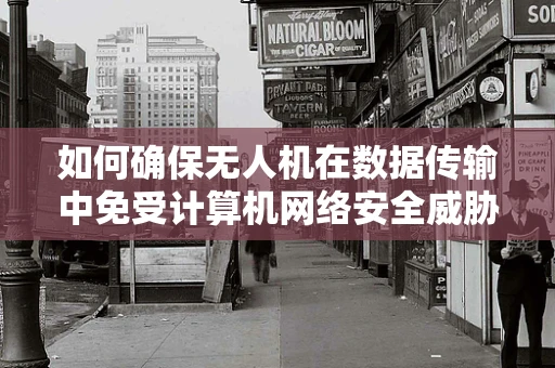 如何确保无人机在数据传输中免受计算机网络安全威胁？