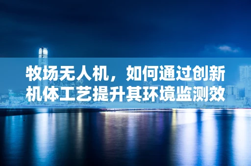 牧场无人机，如何通过创新机体工艺提升其环境监测效率？