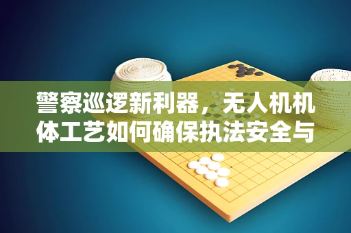 警察巡逻新利器，无人机机体工艺如何确保执法安全与效率？