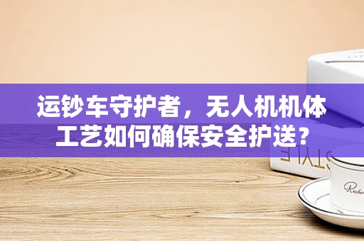 运钞车守护者，无人机机体工艺如何确保安全护送？