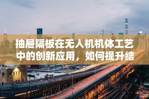 抽屉隔板在无人机机体工艺中的创新应用，如何提升结构强度与轻量化？