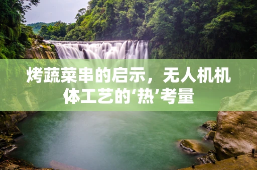 烤蔬菜串的启示，无人机机体工艺的‘热’考量