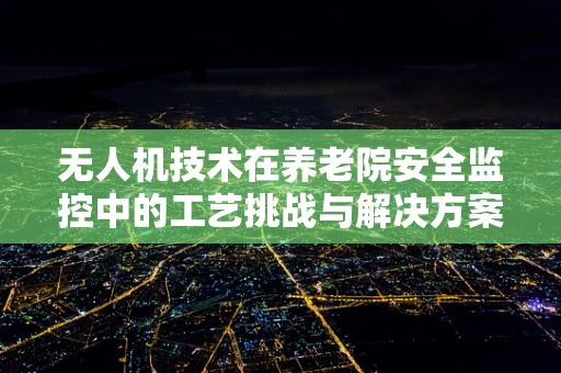 无人机技术在养老院安全监控中的工艺挑战与解决方案