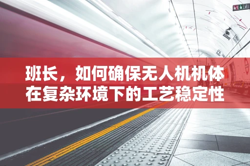 班长，如何确保无人机机体在复杂环境下的工艺稳定性？