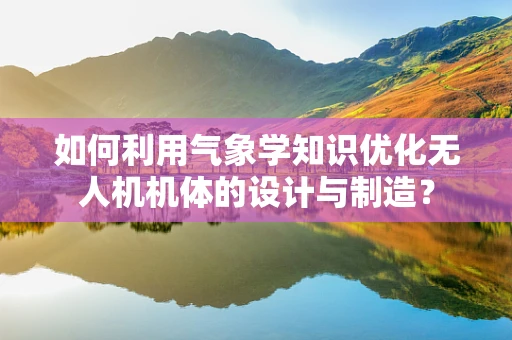 如何利用气象学知识优化无人机机体的设计与制造？