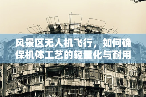 风景区无人机飞行，如何确保机体工艺的轻量化与耐用性？