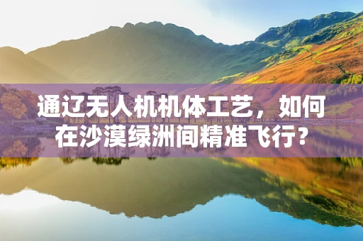 通辽无人机机体工艺，如何在沙漠绿洲间精准飞行？