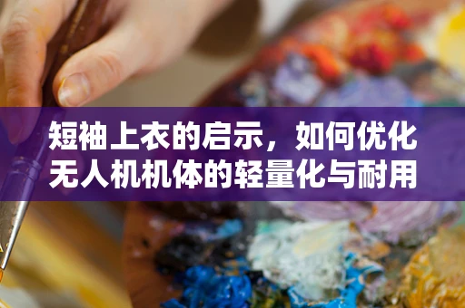 短袖上衣的启示，如何优化无人机机体的轻量化与耐用性？