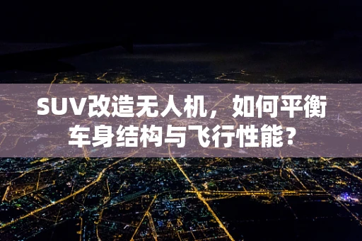 SUV改造无人机，如何平衡车身结构与飞行性能？