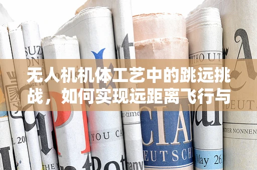 无人机机体工艺中的跳远挑战，如何实现远距离飞行与精准着陆？