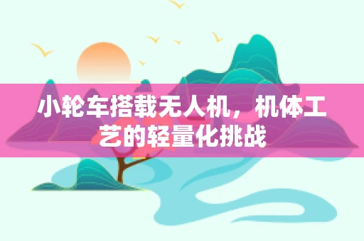 小轮车搭载无人机，机体工艺的轻量化挑战
