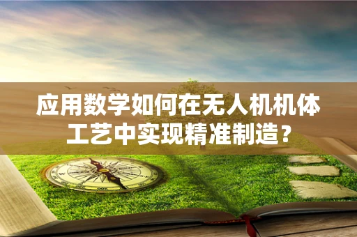 应用数学如何在无人机机体工艺中实现精准制造？