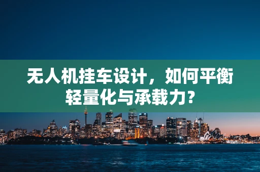 无人机挂车设计，如何平衡轻量化与承载力？