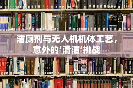 洁厕剂与无人机机体工艺，意外的‘清洁’挑战